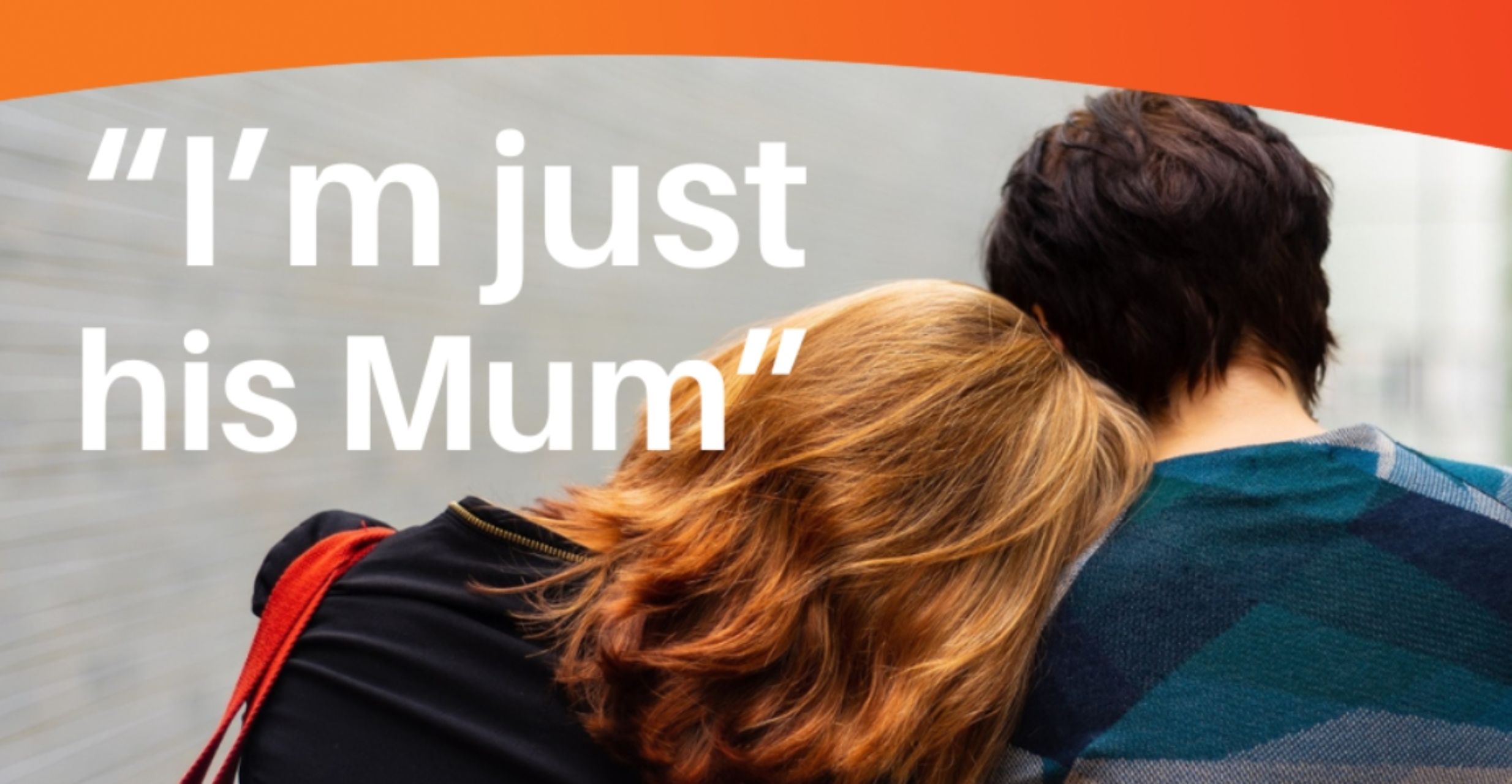 A mother and her son, seen from behind, leaning on each other. The mother is her son's carer. Text reads: 'I'm just his Mum'.